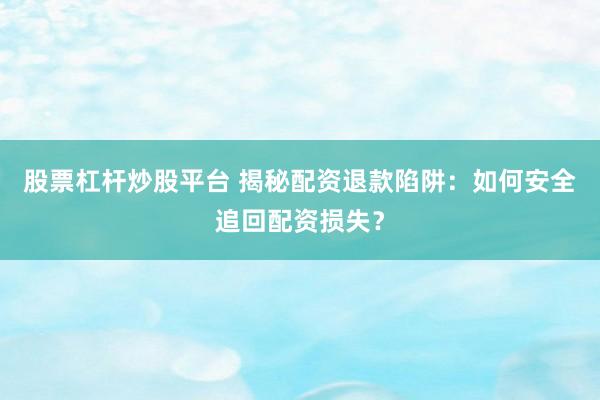 股票杠杆炒股平台 揭秘配资退款陷阱：如何安全追回配资损失？