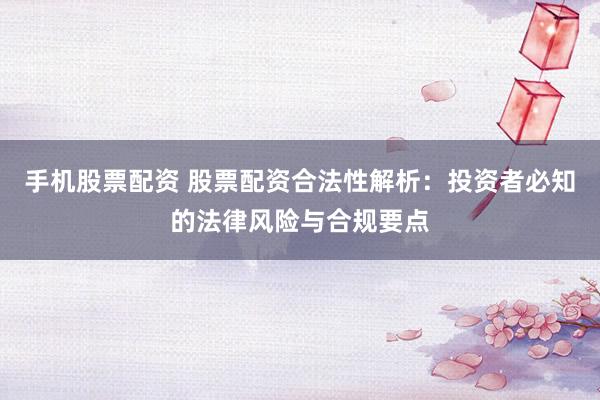 手机股票配资 股票配资合法性解析：投资者必知的法律风险与合规要点