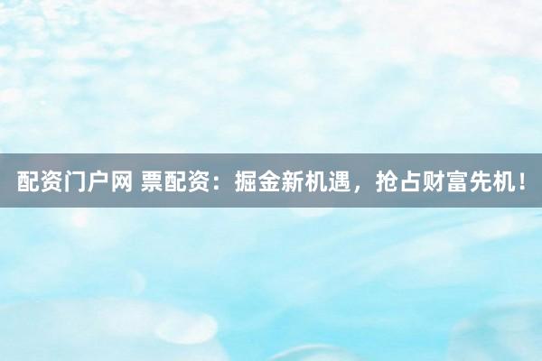 配资门户网 票配资：掘金新机遇，抢占财富先机！