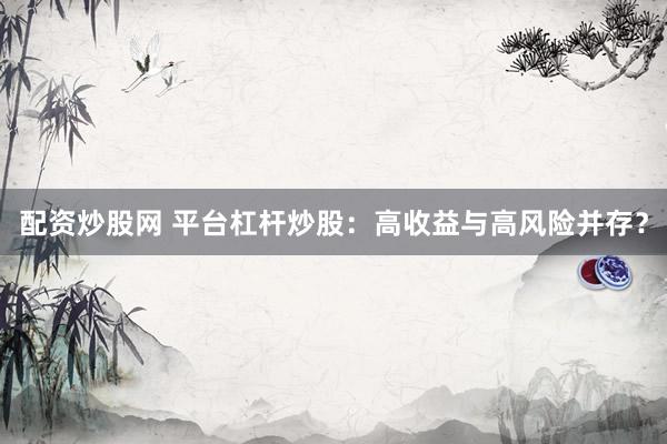 配资炒股网 平台杠杆炒股：高收益与高风险并存？