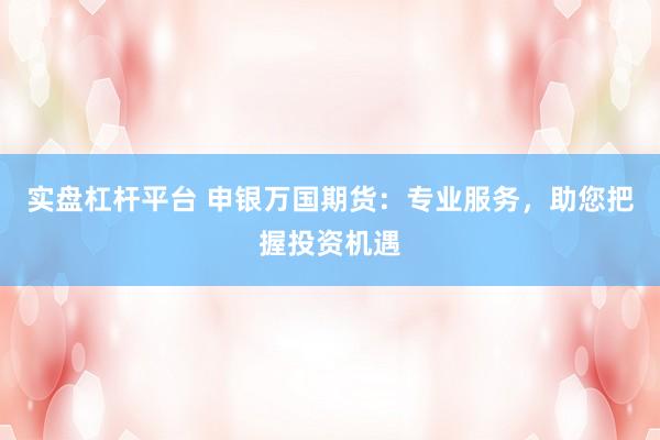 实盘杠杆平台 申银万国期货：专业服务，助您把握投资机遇