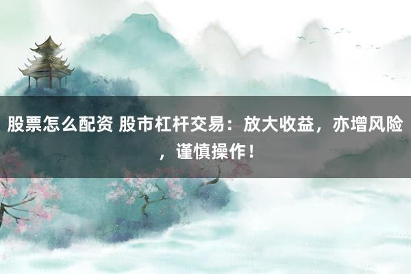 股票怎么配资 股市杠杆交易：放大收益，亦增风险，谨慎操作！