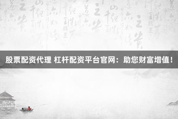 股票配资代理 杠杆配资平台官网：助您财富增值！