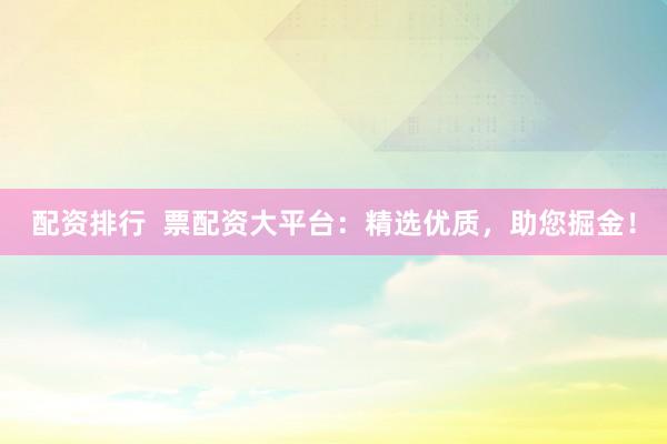 配资排行  票配资大平台：精选优质，助您掘金！