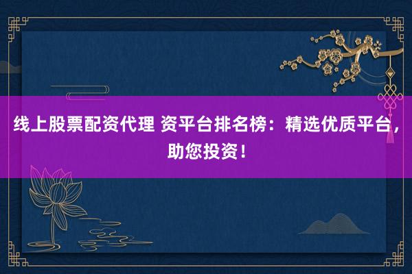 线上股票配资代理 资平台排名榜：精选优质平台，助您投资！