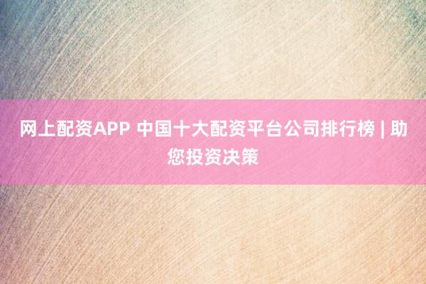 网上配资APP 中国十大配资平台公司排行榜 | 助您投资决策