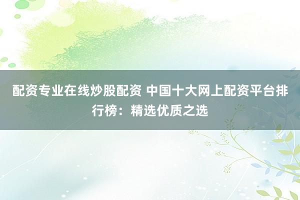 配资专业在线炒股配资 中国十大网上配资平台排行榜：精选优质之选
