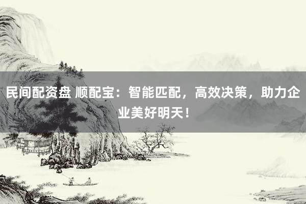 民间配资盘 顺配宝：智能匹配，高效决策，助力企业美好明天！