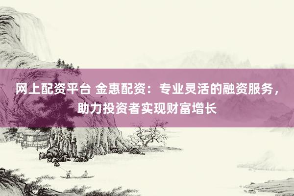 网上配资平台 金惠配资：专业灵活的融资服务，助力投资者实现财富增长