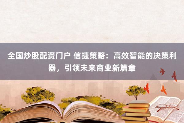 全国炒股配资门户 信捷策略：高效智能的决策利器，引领未来商业新篇章
