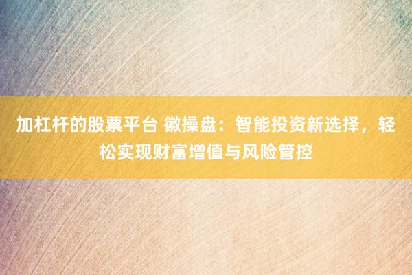 加杠杆的股票平台 徽操盘：智能投资新选择，轻松实现财富增值与风险管控