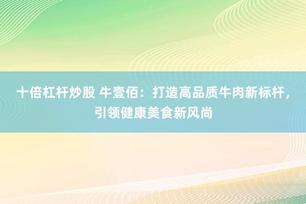 十倍杠杆炒股 牛壹佰：打造高品质牛肉新标杆，引领健康美食新风尚