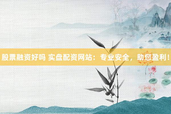 股票融资好吗 实盘配资网站：专业安全，助您盈利！