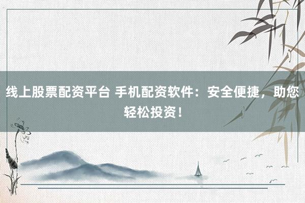 线上股票配资平台 手机配资软件：安全便捷，助您轻松投资！