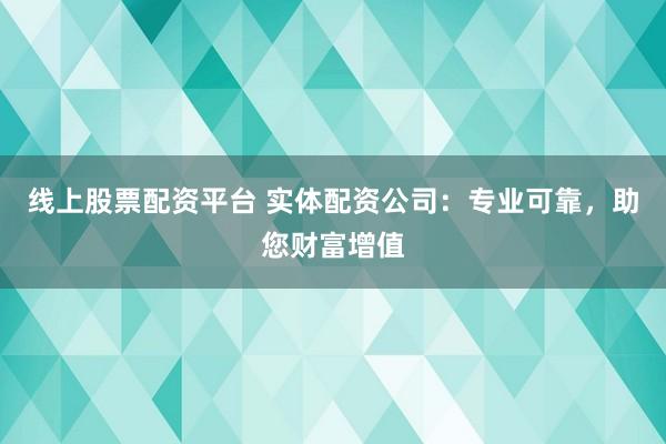 线上股票配资平台 实体配资公司：专业可靠，助您财富增值
