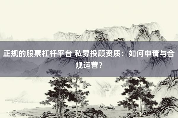 正规的股票杠杆平台 私募投顾资质：如何申请与合规运营？