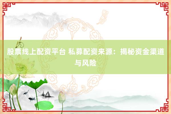 股票线上配资平台 私募配资来源：揭秘资金渠道与风险