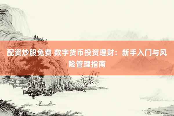 配资炒股免费 数字货币投资理财：新手入门与风险管理指南