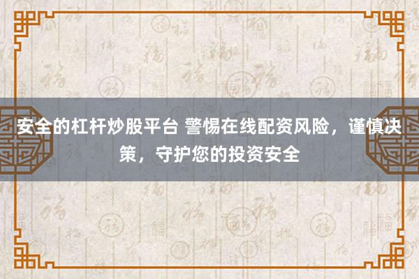 安全的杠杆炒股平台 警惕在线配资风险，谨慎决策，守护您的投资安全