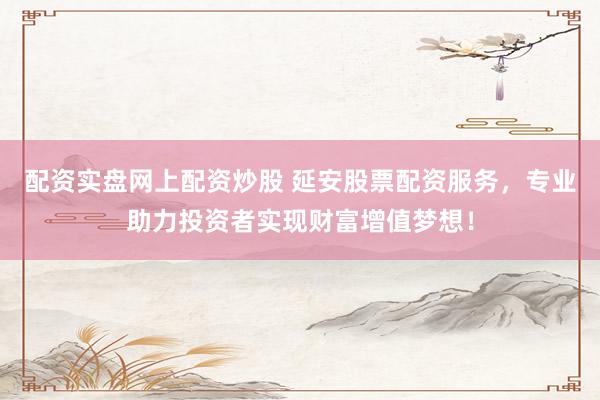 配资实盘网上配资炒股 延安股票配资服务，专业助力投资者实现财富增值梦想！