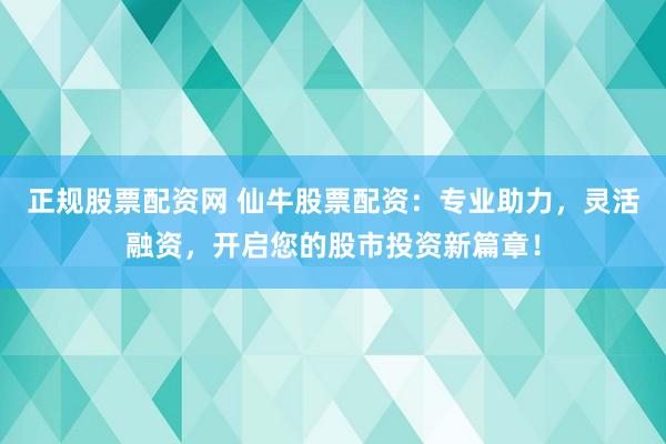 正规股票配资网 仙牛股票配资：专业助力，灵活融资，开启您的股市投资新篇章！