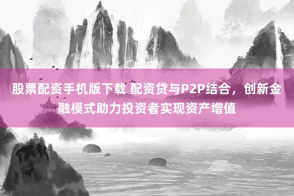 股票配资手机版下载 配资贷与P2P结合，创新金融模式助力投资者实现资产增值