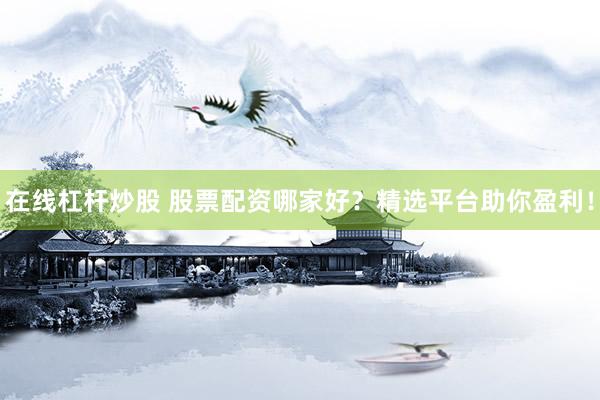 在线杠杆炒股 股票配资哪家好？精选平台助你盈利！