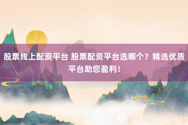 股票线上配资平台 股票配资平台选哪个？精选优质平台助您盈利！
