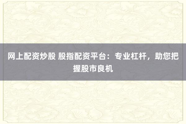 网上配资炒股 股指配资平台：专业杠杆，助您把握股市良机