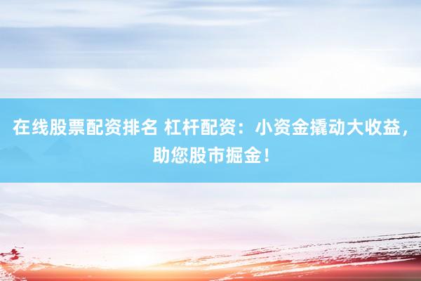 在线股票配资排名 杠杆配资：小资金撬动大收益，助您股市掘金！