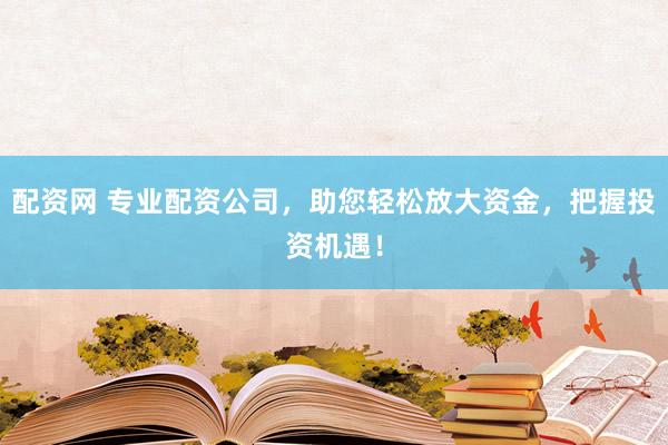 配资网 专业配资公司，助您轻松放大资金，把握投资机遇！