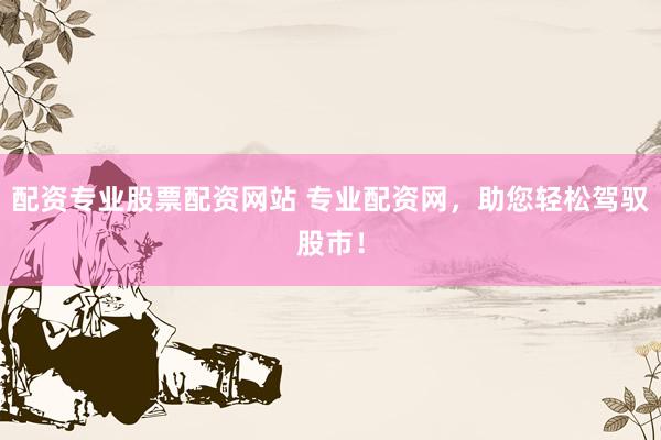 配资专业股票配资网站 专业配资网，助您轻松驾驭股市！