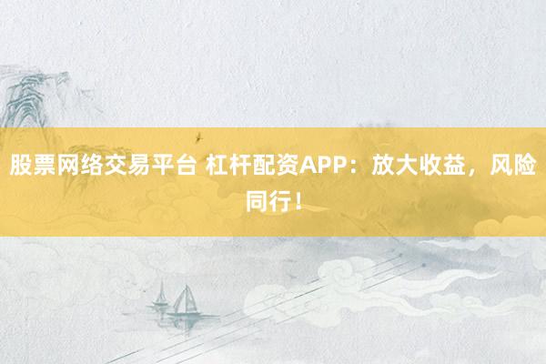股票网络交易平台 杠杆配资APP：放大收益，风险同行！