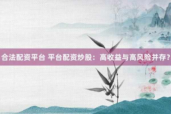 合法配资平台 平台配资炒股：高收益与高风险并存？