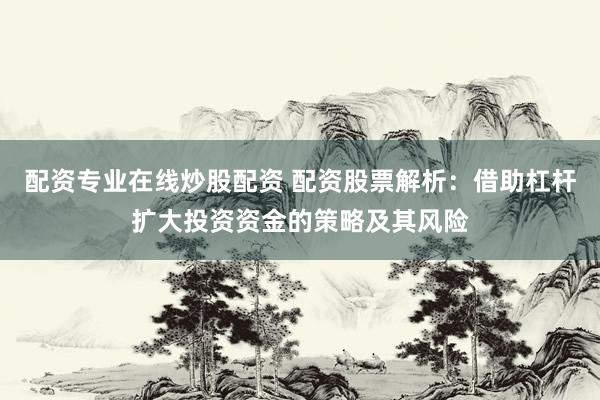 配资专业在线炒股配资 配资股票解析：借助杠杆扩大投资资金的策略及其风险