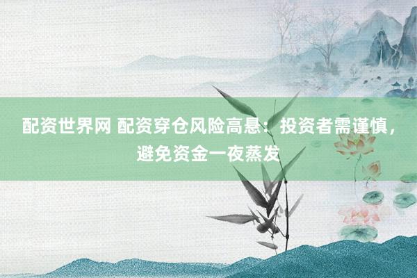配资世界网 配资穿仓风险高悬：投资者需谨慎，避免资金一夜蒸发