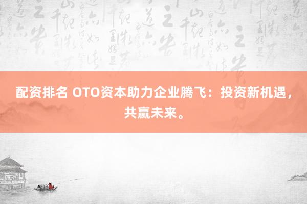 配资排名 OTO资本助力企业腾飞：投资新机遇，共赢未来。