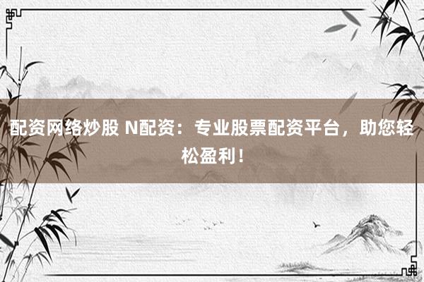 配资网络炒股 N配资：专业股票配资平台，助您轻松盈利！