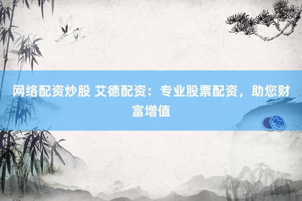 网络配资炒股 艾德配资：专业股票配资，助您财富增值
