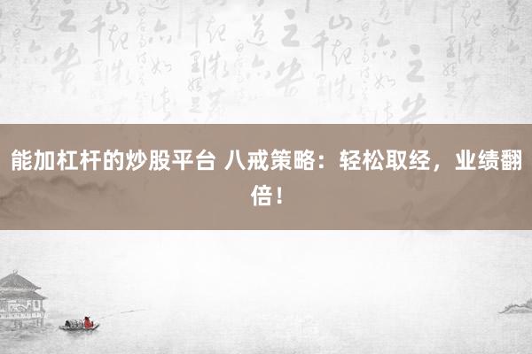 能加杠杆的炒股平台 八戒策略：轻松取经，业绩翻倍！
