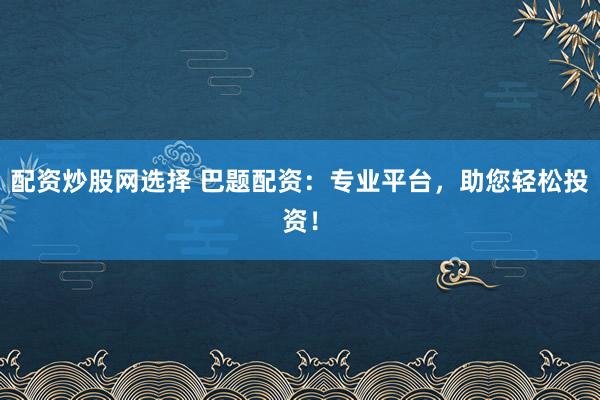 配资炒股网选择 巴题配资：专业平台，助您轻松投资！
