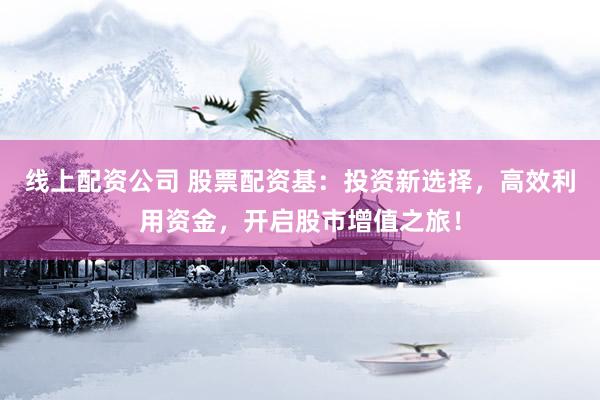 线上配资公司 股票配资基：投资新选择，高效利用资金，开启股市增值之旅！