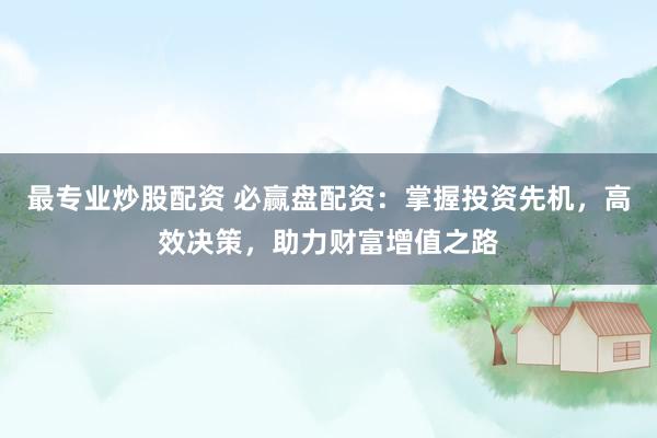 最专业炒股配资 必赢盘配资：掌握投资先机，高效决策，助力财富增值之路