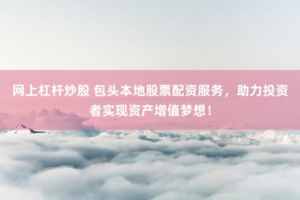 网上杠杆炒股 包头本地股票配资服务，助力投资者实现资产增值梦想！