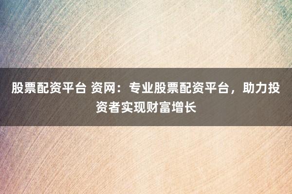 股票配资平台 资网：专业股票配资平台，助力投资者实现财富增长