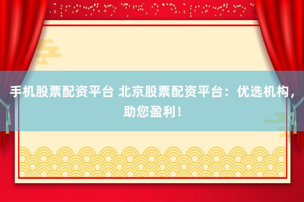 手机股票配资平台 北京股票配资平台：优选机构，助您盈利！
