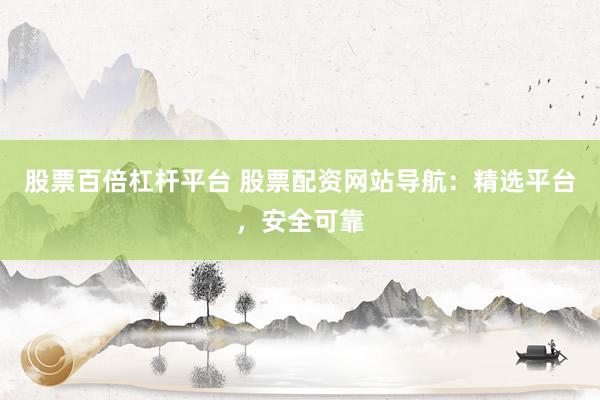 股票百倍杠杆平台 股票配资网站导航：精选平台，安全可靠
