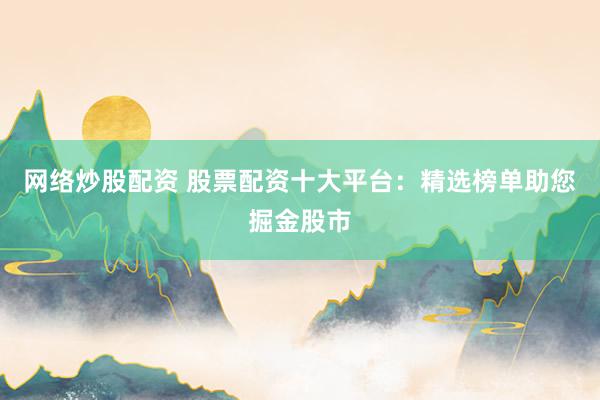 网络炒股配资 股票配资十大平台：精选榜单助您掘金股市