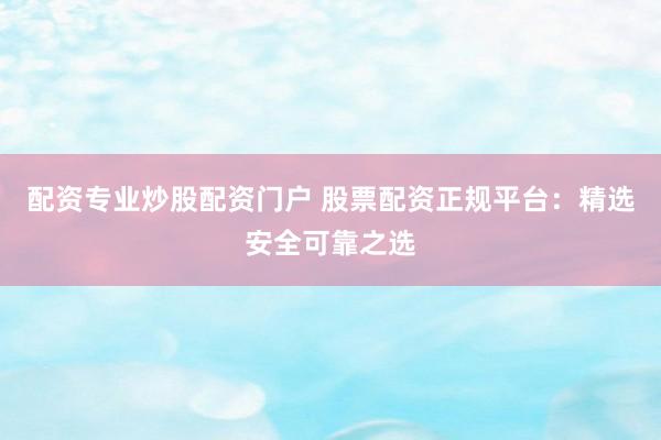 配资专业炒股配资门户 股票配资正规平台：精选安全可靠之选