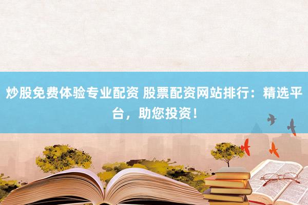 炒股免费体验专业配资 股票配资网站排行：精选平台，助您投资！